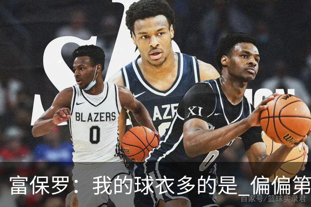 富保罗：我的球衣多的是 偏偏第一次遇到詹姆斯时和他穿了同一件