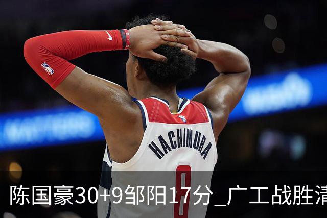 陈国豪30+9邹阳17分 广工战胜清华夺队史首冠